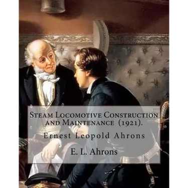 Steam Locomotive Construction and Maintenance (1921). By: E. L. Ahrons: Ernest Leopold Ahrons (12 February 1866 - 30 March 1926) was a British enginee