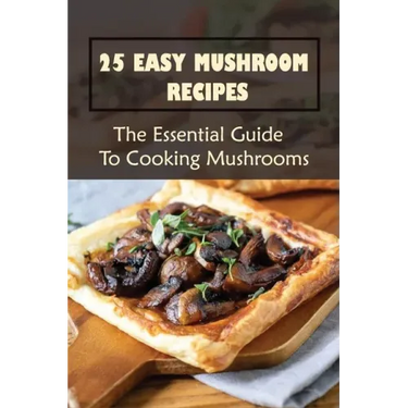 25 Easy Mushroom Recipes: The Essential Guide To Cooking Mushrooms: Mushroom Cookbook