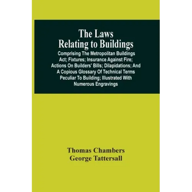 The Laws Relating To Buildings: Comprising The Metropolitan Buildings Act; Fixtures; Insurance Against Fire; Actions On Builders' Bills; Dilapidations