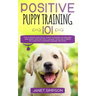 Positive Puppy Training 101: The Ultimate Practical Guide to Raising an Amazing and Happy Dog Without Causing Your Dog Stress or Harm With Modern T