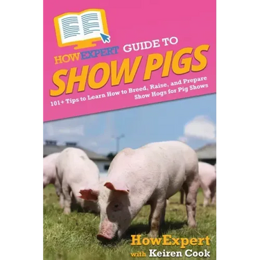 HowExpert Guide to Show Pigs: 101+ Tips to Learn How to Breed, Raise, and Prepare Show Hogs for Pig Shows