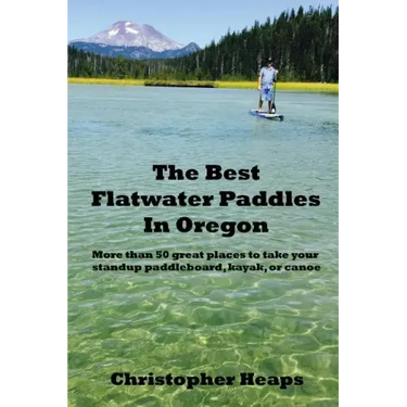The Best Flatwater Paddles in Oregon: More Than 50 Great Places to Take Your Standup Paddleboard, Kayak, or Canoe