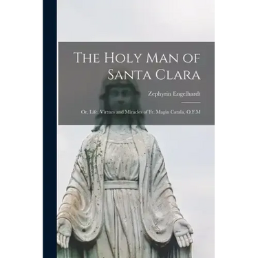 The Holy man of Santa Clara; or, Life, Virtues and Miracles of Fr. Magin Catala, O.F.M