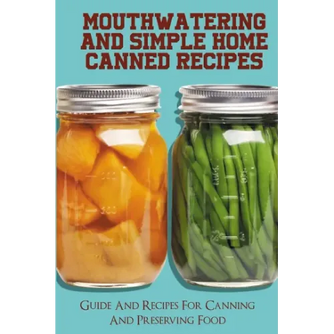 Mouthwatering And Simple Home Canned Recipes: Guide And Recipes For Canning And Preserving Food: A Beginner'S Guide To Canning And Preserving