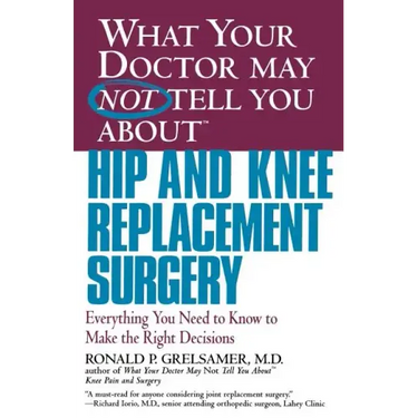 What Your Doctor May Not Tell You about Hip and Knee Replacement Surgery: Everything You Need to Know to Make the Right Decisions