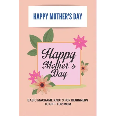 Happy Mother's Day: Basic Macrame Knots For Beginners To Gift For Mom: Choose Gift For Mother'S Day