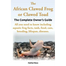 The African Clawed Frog or Clawed Toad. the Complete Owner's Guide. All You Need to Know Including Aquatic Frog Facts, Tank, Food, Care, Breeding, Lif