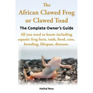The African Clawed Frog or Clawed Toad. the Complete Owner's Guide. All You Need to Know Including Aquatic Frog Facts, Tank, Food, Care, Breeding, Lif