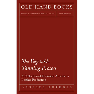 The Vegetable Tanning Process - A Collection of Historical Articles on Leather Production