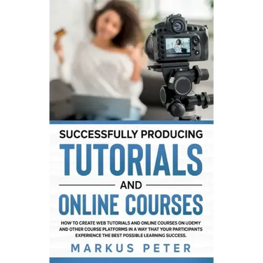 Successfully Producing Tutorials and Online Courses: How to create web tutorials and online courses on Udemy and other course platforms in a way that