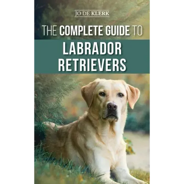 The Complete Guide to Labrador Retrievers: Selecting, Raising, Training, Feeding, and Loving Your New Lab from Puppy to Old-Age