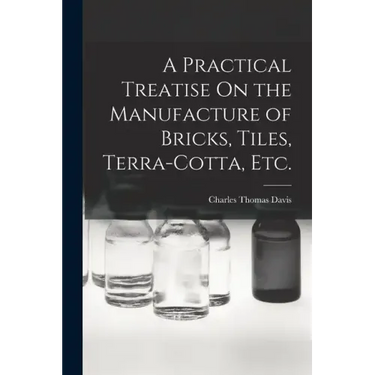 A Practical Treatise On the Manufacture of Bricks, Tiles, Terra-Cotta, Etc.