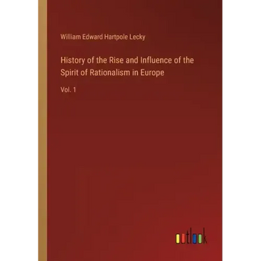 History of the Rise and Influence of the Spirit of Rationalism in Europe: Vol. 1