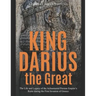 King Darius the Great: The Life and Legacy of the Achaemenid Persian Empire's Ruler during the First Invasion of Greece