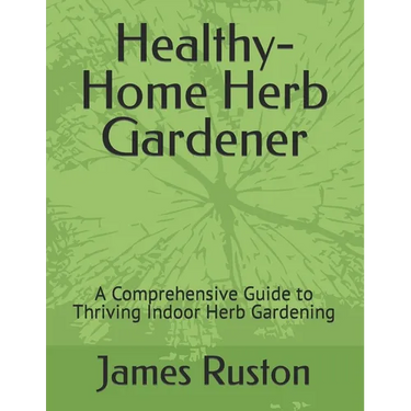 The Healthy-Home Herb Gardener: A Comprehensive Guide to Thriving Indoor Herb Gardening