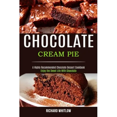 Chocolate Cream Pie: Enjoy the Sweet Life With Chocolate (A Highly Recommended Chocolate Dessert Cookbook)