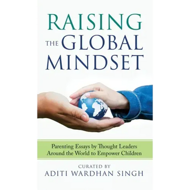Raising the Global Mindset: Parenting Essays by Thought Leaders Around the World to Empower Children