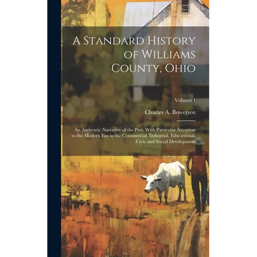 A Standard History of Williams County, Ohio; an Authentic Narrative of the Past, With Particular Attention to the Modern era in the Commercial, Indust