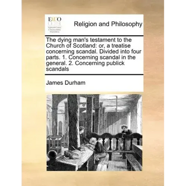 The Dying Man's Testament to the Church of Scotland: Or, a Treatise Concerning Scandal. Divided Into Four Parts. 1. Concerning Scandal in the General.