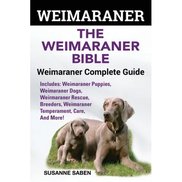 Weimaraner: The Weimaranar Bible: Weimaraner Complete Guide. Includes: Weimaraner Puppies, Weimaraner Dogs, Weimaraner Rescue, Bre