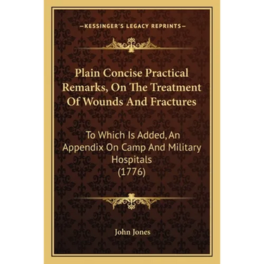 Plain Concise Practical Remarks, On The Treatment Of Wounds And Fractures: To Which Is Added, An Appendix On Camp And Military Hospitals (1776)