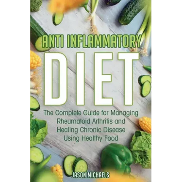 Anti-Inflammatory Diet: The Complete Guide for Managing Rheumatoid Arthritis and Healing Chronic Disease Using Healthy Food