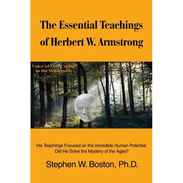 The Essential Teachings of Herbert W. Armstrong: His Teachings Focused on the Incredible Human Potential. Did He Solve the Mystery of the Ages?