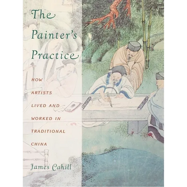 The Painter's Practice: How Artists Lived and Worked in Traditional China