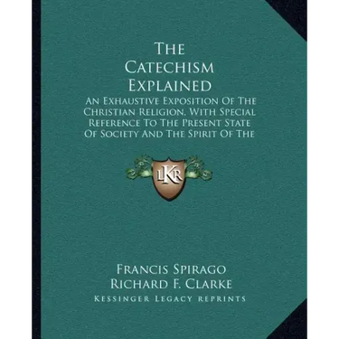 The Catechism Explained: An Exhaustive Exposition of the Christian Religion, with Special Reference to the Present State of Society and the Spi