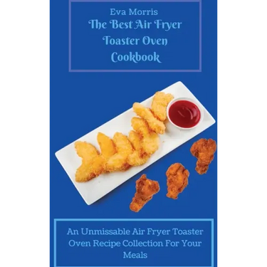 The Best Air Fryer Toaster Oven Cookbook: An Unmissable Air Fryer Toaster Oven Recipe Collection For Your Meals