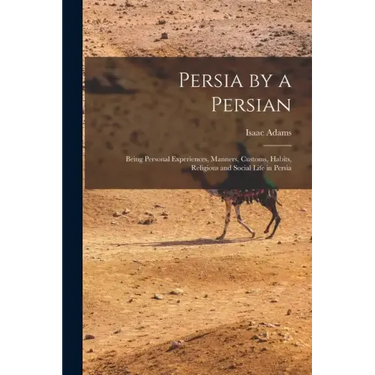 Persia by a Persian: Being Personal Experiences, Manners, Customs, Habits, Religious and Social Life in Persia