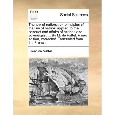 The law of nations; or, principles of the law of nature: applied to the conduct and affairs of nations and sovereigns. ... By M. de Vattel. A new edit