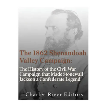 The 1862 Shenandoah Valley Campaign: The History of the Civil War Campaign that Made Stonewall Jackson a Confederate Legend