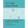 The Yin Yoga Explorience: A Guide to the Foundation and Embodiment of Yin Yoga