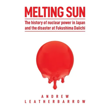 Melting Sun: The History of Nuclear Power in Japan and the Disaster at Fukushima Daiichi