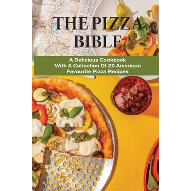 The Pizza Bible: A Delicious Cookbook With A Collection Of 20 American Favourite Pizza Recipes: Tasty Pizza Crust Recipes