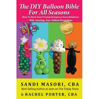 The DIY Balloon Bible For All Seasons: How To Wow Your Friends & Impress Your Relatives WIth Amazing, Easy Balloon Decorations