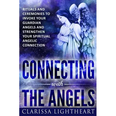 Connecting with the Angels: Rituals and Ceremonies to Invoke Your Guardian Angels and Strengthen Your Spiritual Angelic Connection