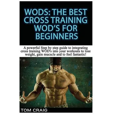 Wod's! the Best Cross Training Wods for Beginners: A Powerful Step by Step Guide to Integrating Cross Training Wod's Into Your Workout to Lose Weight,