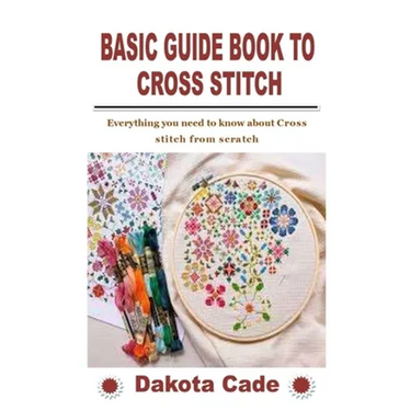Basic Guide Book to Cross Stitch: Everything you need to know about Cross stitch from scratch