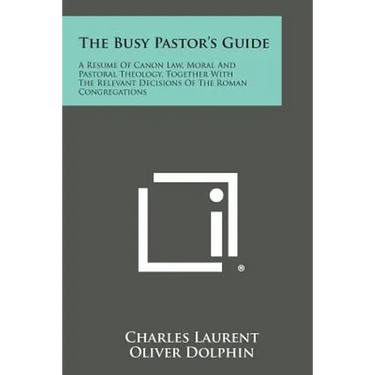 The Busy Pastor's Guide: A Resume of Canon Law, Moral and Pastoral Theology, Together with the Relevant Decisions of the Roman Congregations
