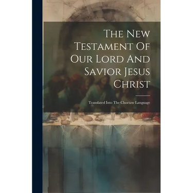 The New Testament Of Our Lord And Savior Jesus Christ: Translated Into The Choctaw Language