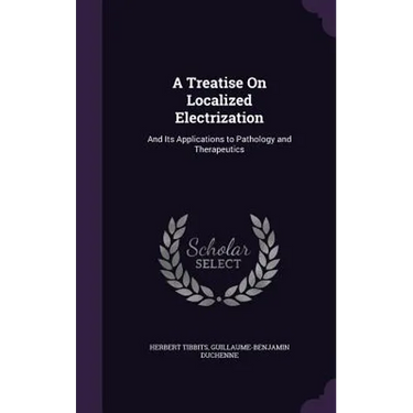 A Treatise On Localized Electrization: And Its Applications to Pathology and Therapeutics