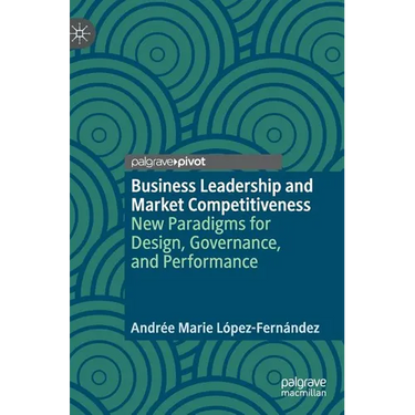 Business Leadership and Market Competitiveness: New Paradigms for Design, Governance, and Performance
