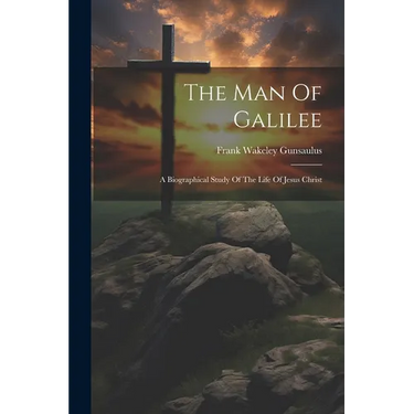 The Man Of Galilee: A Biographical Study Of The Life Of Jesus Christ