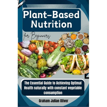 Plant-Based Nutrition for Beginners: The Essential Guide to Achieving Optimal Health naturally with constant vegetable consumption