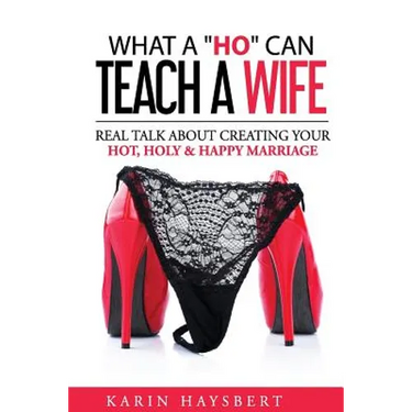 What A 'Ho' Can Teach A Wife: Real Talk About Creating Your Hot, Holy & Happy Marriage