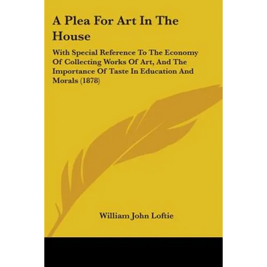 A Plea For Art In The House: With Special Reference To The Economy Of Collecting Works Of Art, And The Importance Of Taste In Education And Morals (18