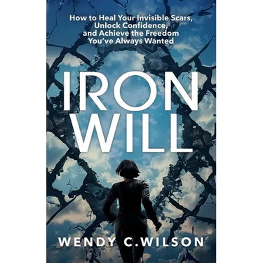 Iron Will: How to Heal Your Invisible Scars, Unlock Confidence, and Achieve the Freedom You've Always Wanted