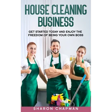 House Cleaning Business: Get Started Today and Enjoy the Freedom of Being Your Own Boss